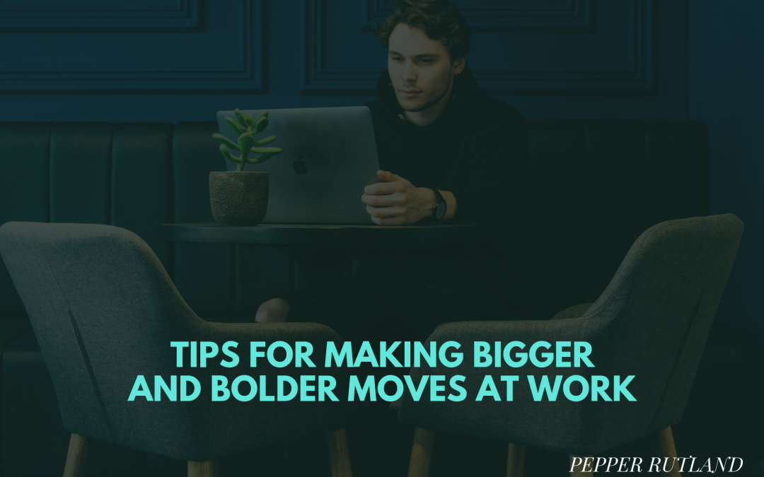 Tips for Making Bigger and Bolder Moves at Work